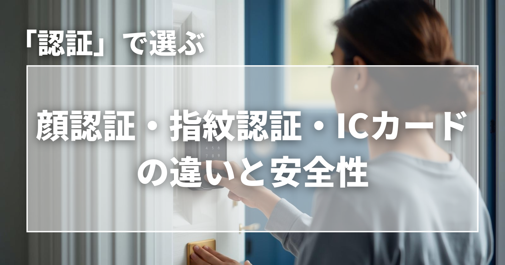スマートロックは認証で選ぶ｜顔・指紋認証などの違いと危険性
